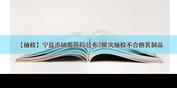 【抽检】宁夏市场监管局公布2批次抽检不合格乳制品