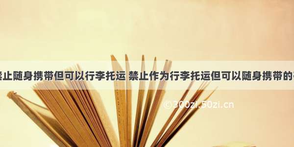 乘坐飞机禁止随身携带但可以行李托运 禁止作为行李托运但可以随身携带的有哪些物品