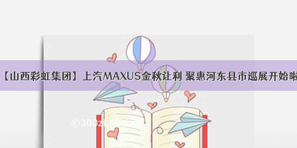 【山西彩虹集团】上汽MAXUS金秋让利 聚惠河东县市巡展开始啦！