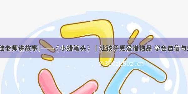 [佳佳老师讲故事]——《小蜡笔头》丨让孩子更爱惜物品 学会自信与坚强