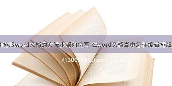 编辑和排版word文档的方法步骤如何写 在word文档当中怎样编辑排版(二篇)