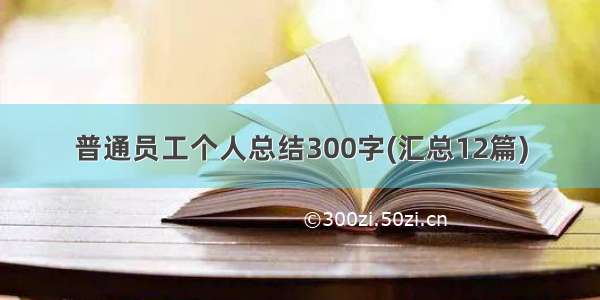 普通员工个人总结300字(汇总12篇)