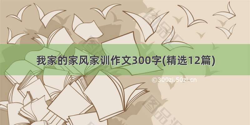 我家的家风家训作文300字(精选12篇)