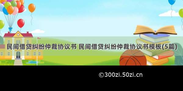 民间借贷纠纷仲裁协议书 民间借贷纠纷仲裁协议书模板(5篇)