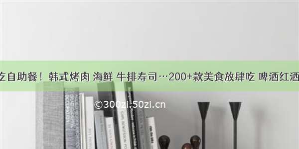 43元壕吃自助餐！韩式烤肉 海鲜 牛排寿司…200+款美食放肆吃 啤酒红酒任性喝！