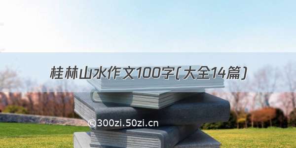 桂林山水作文100字(大全14篇)