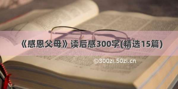 《感恩父母》读后感300字(精选15篇)