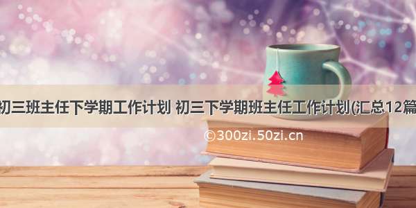 初三班主任下学期工作计划 初三下学期班主任工作计划(汇总12篇)