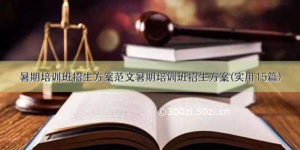 暑期培训班招生方案范文暑期培训班招生方案(实用15篇)