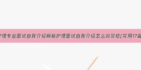 护理专业面试自我介绍模板护理面试自我介绍怎么说简短(实用17篇)