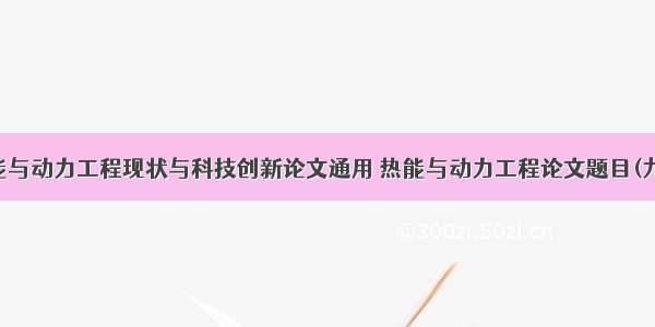 热能与动力工程现状与科技创新论文通用 热能与动力工程论文题目(九篇)