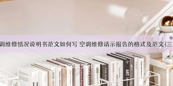 空调维修情况说明书范文如何写 空调维修请示报告的格式及范文(三篇)