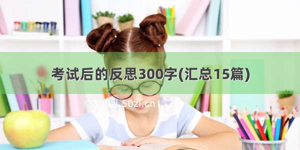 考试后的反思300字(汇总15篇)