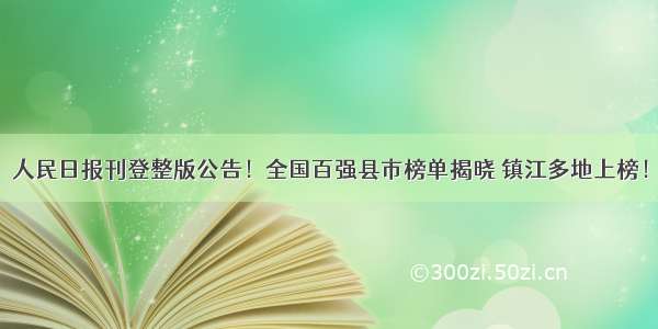 人民日报刊登整版公告！全国百强县市榜单揭晓 镇江多地上榜！