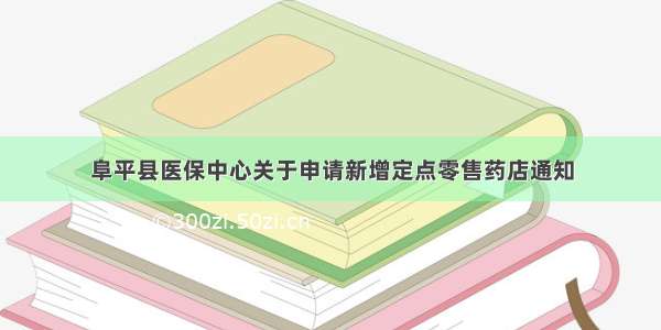 阜平县医保中心关于申请新增定点零售药店通知