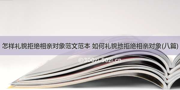 怎样礼貌拒绝相亲对象范文范本 如何礼貌地拒绝相亲对象(八篇)