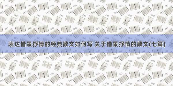 表达借景抒情的经典散文如何写 关于借景抒情的散文(七篇)