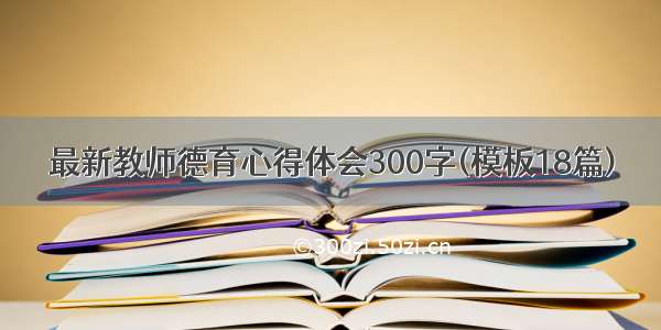 最新教师德育心得体会300字(模板18篇)