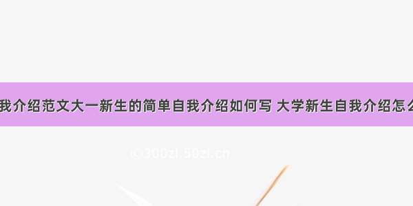 大学生自我介绍范文大一新生的简单自我介绍如何写 大学新生自我介绍怎么写(五篇)