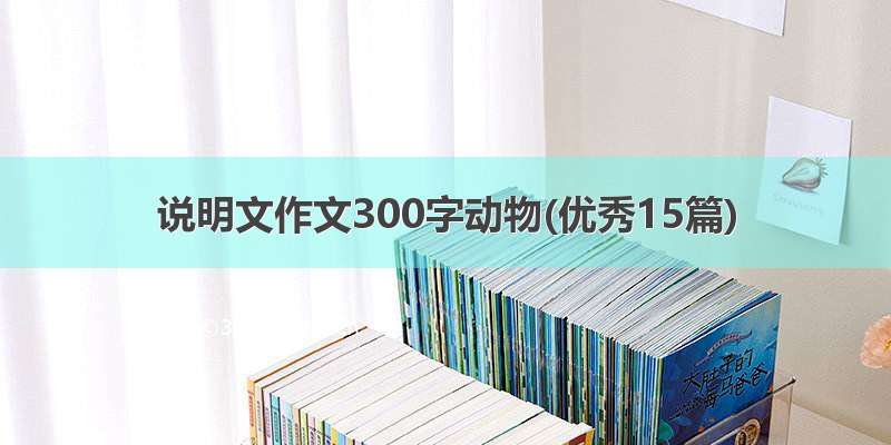 说明文作文300字动物(优秀15篇)