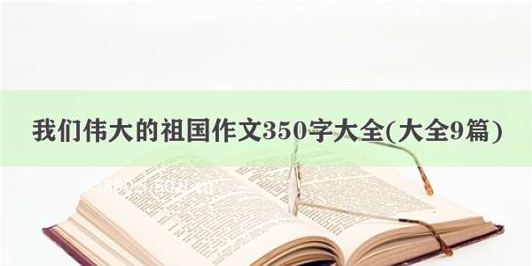 我们伟大的祖国作文350字大全(大全9篇)