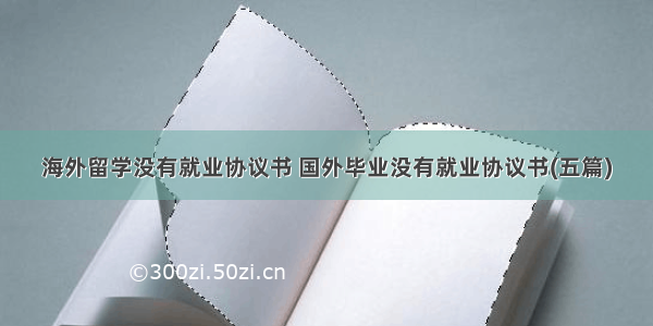 海外留学没有就业协议书 国外毕业没有就业协议书(五篇)