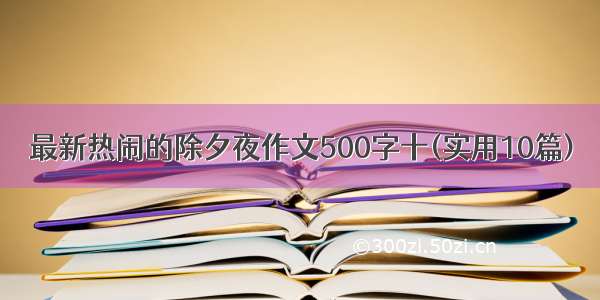 最新热闹的除夕夜作文500字十(实用10篇)