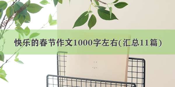 快乐的春节作文1000字左右(汇总11篇)