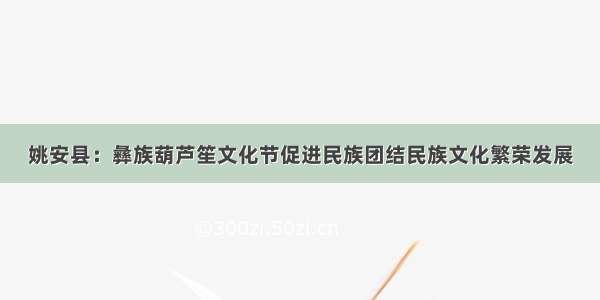 姚安县：彝族葫芦笙文化节促进民族团结民族文化繁荣发展