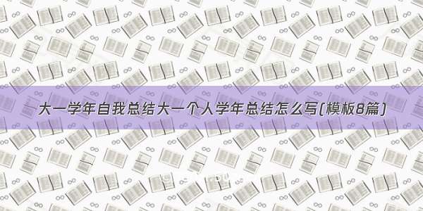 大一学年自我总结大一个人学年总结怎么写(模板8篇)