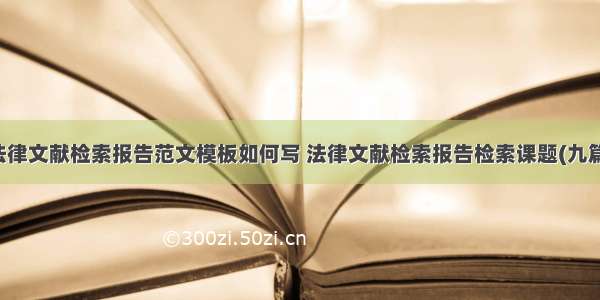 法律文献检索报告范文模板如何写 法律文献检索报告检索课题(九篇)