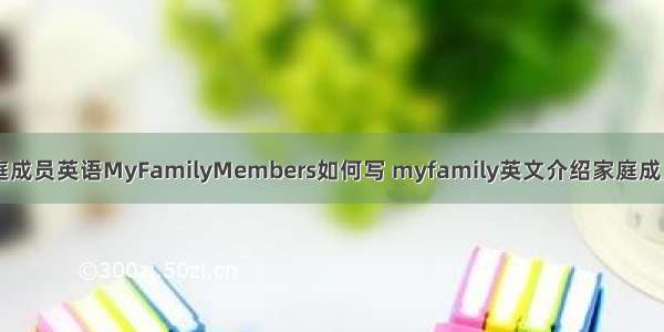 介绍家庭成员英语MyFamilyMembers如何写 myfamily英文介绍家庭成员(三篇)