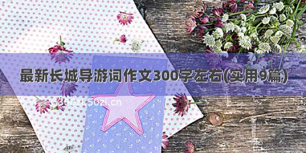 最新长城导游词作文300字左右(实用9篇)