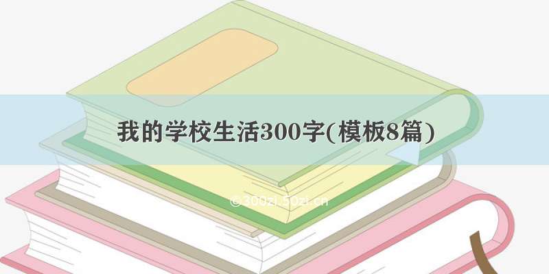 我的学校生活300字(模板8篇)