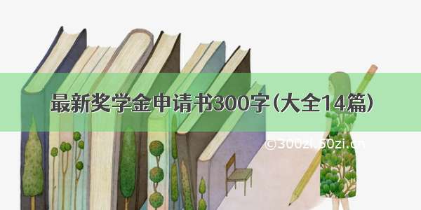 最新奖学金申请书300字(大全14篇)