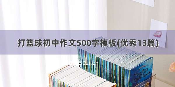 打篮球初中作文500字模板(优秀13篇)