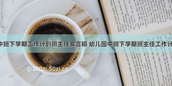 最新幼儿园中班下学期工作计划班主任发言稿 幼儿园中班下学期班主任工作计划(模板8篇)