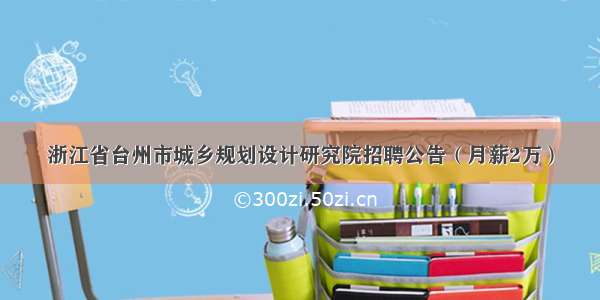 浙江省台州市城乡规划设计研究院招聘公告（月薪2万）