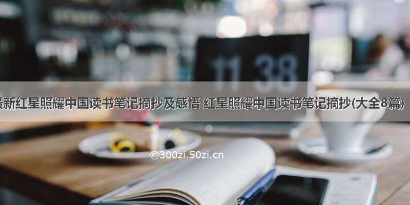 最新红星照耀中国读书笔记摘抄及感悟 红星照耀中国读书笔记摘抄(大全8篇)