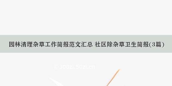 园林清理杂草工作简报范文汇总 社区除杂草卫生简报(3篇)