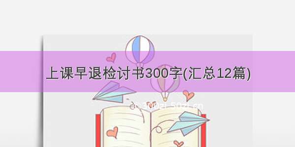 上课早退检讨书300字(汇总12篇)