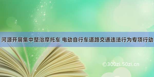 河源开展集中整治摩托车 电动自行车道路交通违法行为专项行动