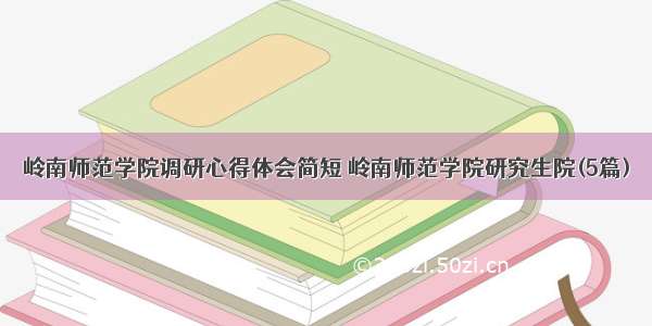 岭南师范学院调研心得体会简短 岭南师范学院研究生院(5篇)