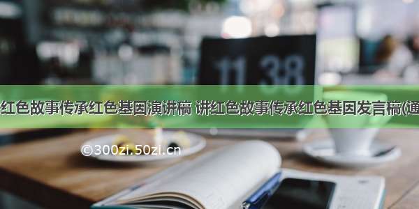 最新讲红色故事传承红色基因演讲稿 讲红色故事传承红色基因发言稿(通用8篇)