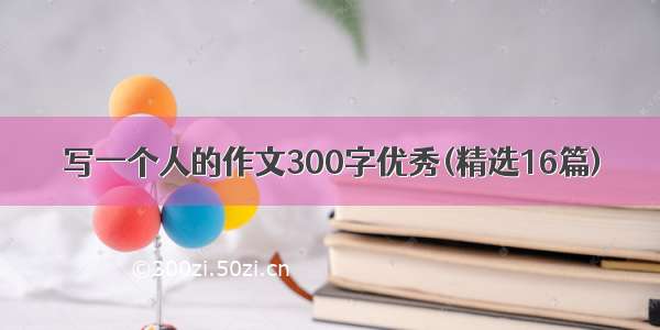 写一个人的作文300字优秀(精选16篇)