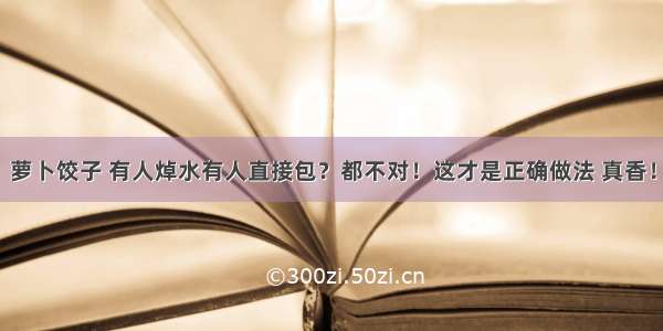 萝卜饺子 有人焯水有人直接包？都不对！这才是正确做法 真香！