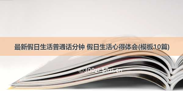 最新假日生活普通话分钟 假日生活心得体会(模板10篇)