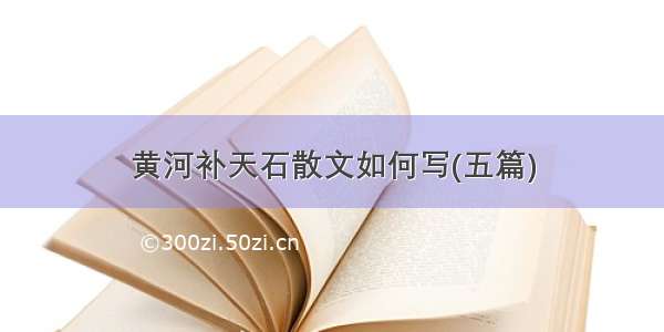 黄河补天石散文如何写(五篇)