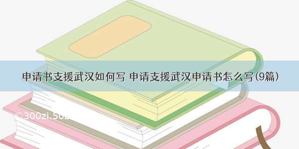 申请书支援武汉如何写 申请支援武汉申请书怎么写(9篇)