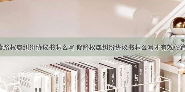 修路权属纠纷协议书怎么写 修路权属纠纷协议书怎么写才有效(9篇)